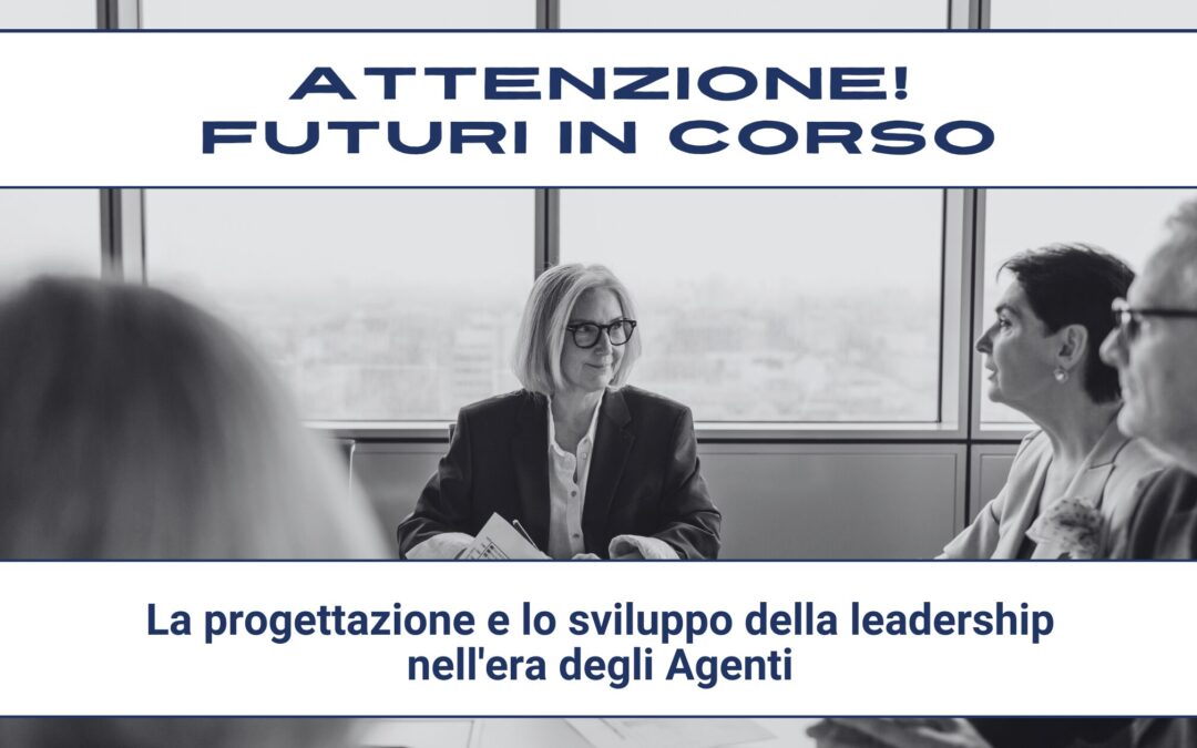 Attenzione! Futuri in corso #20 – La progettazione e lo sviluppo della leadership nell’era degli Agenti