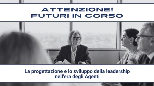 Attenzione! Futuri in corso #20 – La progettazione e lo sviluppo della leadership nell’era degli Agenti